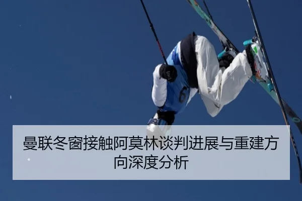曼联冬窗接触阿莫林谈判进展与重建方向深度分析