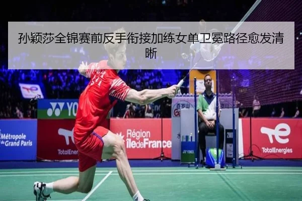孙颖莎全锦赛前反手衔接加练女单卫冕路径愈发清晰