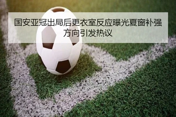国安亚冠出局后更衣室反应曝光夏窗补强方向引发热议